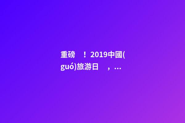 重磅！2019中國(guó)旅游日，洛陽(yáng)5A景區(qū)白云免費(fèi)請(qǐng)你游山玩水！